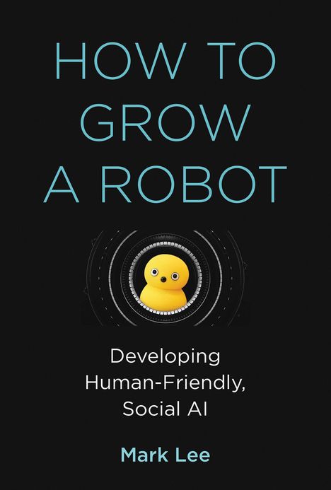 Mark H. Lee: How to Grow a Robot: Developing Human-Friendly, Social AI, Buch