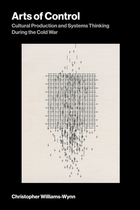 "Arts of Control: Cultural Production and Systems Thinking During the Cold War" von Christopher Williams-Wynn. Ein grafisches Muster aus Pfeilen.
