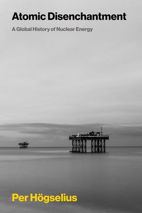 Titel: "Atomic Disenchantment". Untertitel: "A Global History of Nuclear Energy". Autor: "Per Högselius". Schwarz-weißes Foto mit Offshore-Plattformen.