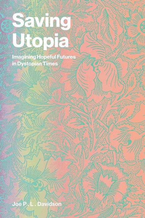 Titel: "Saving Utopia". Untertitel: "Imagining Hopeful Futures in Dystopian Times". Autor: Joe P. L. Davidson. 

Hintergrund: Farbige Blumenillustration.