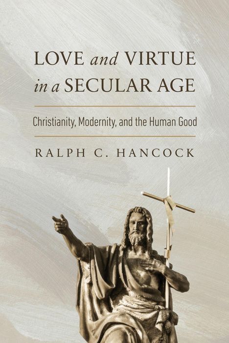 Text: "LOVE and VIRTUE in a SECULAR AGE, Christianity, Modernity, and the Human Good, RALPH C. HANCOCK." Unten eine Statue.