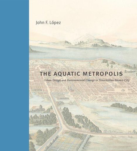 Text: "John F. López, THE AQUATIC METROPOLIS, Urban Design and Environmental Change in Tenochtitlan-Mexico City." Illustration: Stadtansicht mit Wasser.