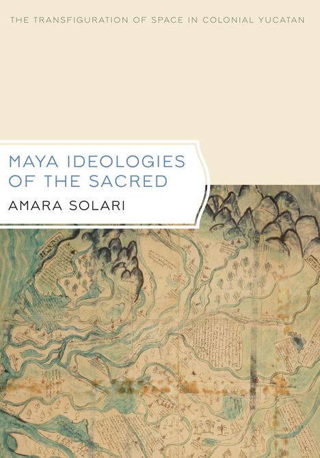 Amara Solari: Maya Ideologies of the Sacred: The Transfiguration of Space in Colonial Yucatan, Buch
