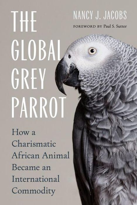 "The Global Grey Parrot" von Nancy J. Jacobs. Vorwort von Paul S. Sutter. Bild eines grauen Papageis seitlich dargestellt.