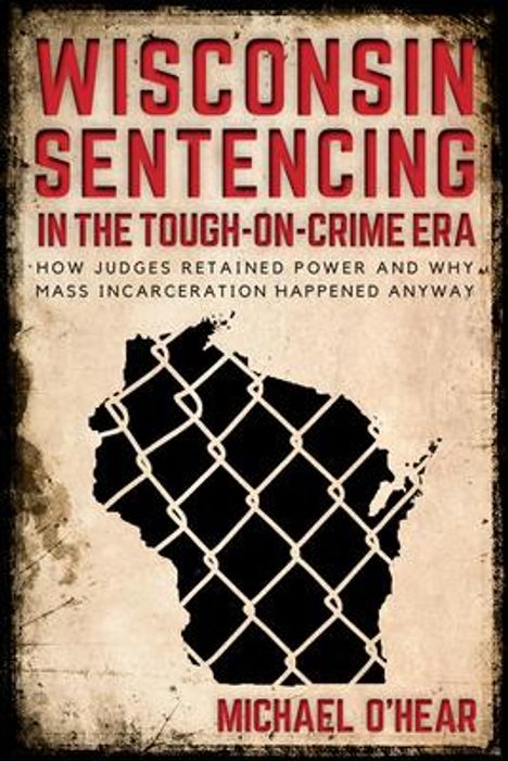 Michael O'Hear: Wisconsin Sentencing in the Tough-On-Crime Era: How Judges Retained Power and Why Mass Incarceration Happened Anyway, Buch