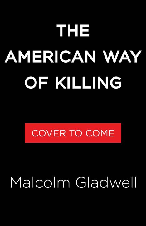 Der Text in Weiß auf Schwarz lautet: "THE AMERICAN WAY OF KILLING". Mittig in Rot: "COVER TO COME". Unten: "Malcolm Gladwell".
