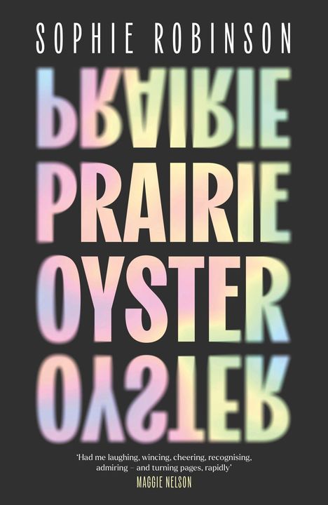 SOPHIE ROBINSON, PRAIRIE OYSTER. Zitat: "Had me laughing, wincing, cheering, recognizing..." MAGGIE NELSON. Regenbogenfarben.