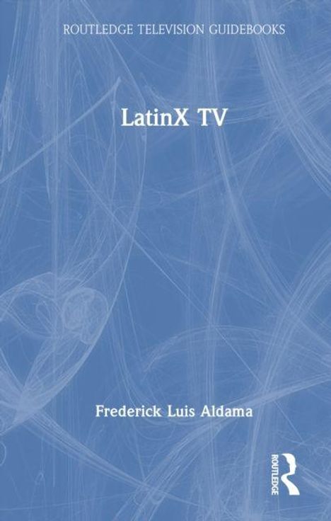 Titel: "LatinX TV" von Frederick Luis Aldama. Blaues Cover mit abstrakten weißen Linien. Routledge-Logo unten rechts.
