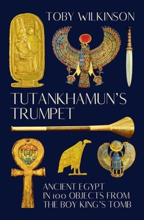 TOBY WILKINSON, TUTANKHAMUN'S TRUMPET, ANCIENT EGYPT IN 100 OBJECTS FROM THE BOY KING'S TOMB. Ägyptische Artefakte.