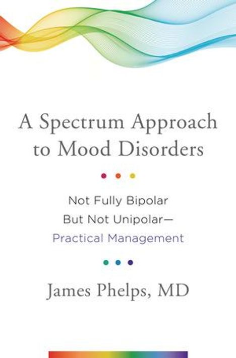 James Phelps: A Spectrum Approach to Mood Disorders: Not Fully Bipolar But Not Unipolar--Practical Management, Buch
