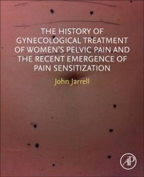 John F Jarrell: The History of Gynecological Treatment of Women's Pelvic Pain and the Recent Emergence of Pain Sensitization, Buch