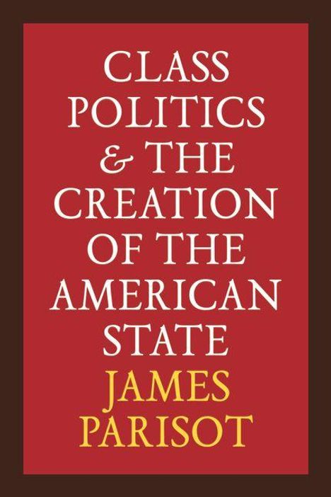 Text: "Class Politics & The Creation of the American State. James Parisot." Auf rotem Hintergrund mit weißer und gelber Schrift.