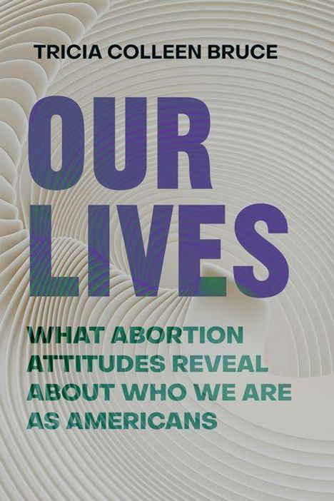 Titel: "OUR LIVES". Untertitel: "What Abortion Attitudes Reveal About Who We Are as Americans". Autor: Tricia Colleen Bruce. Hintergrund mit abstrakten Wellenlinien.