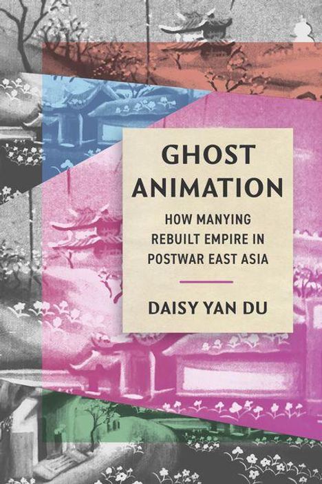Titel: "Ghost Animation: How ManYing Rebuilt Empire in Postwar East Asia" von Daisy Yan Du. Bunte geometrische Formen im Hintergrund.