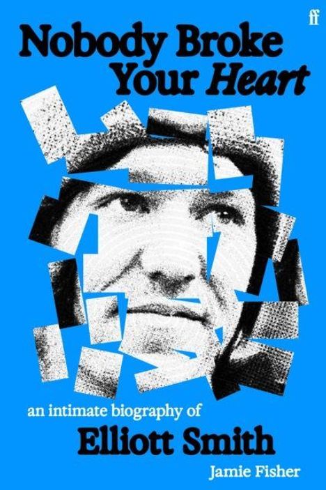 Text: "Nobody Broke Your Heart" und "an intimate biography of Elliott Smith" von Jamie Fisher. 
Gesicht in zerschnittenen Fragmenten auf blauem Hintergrund.