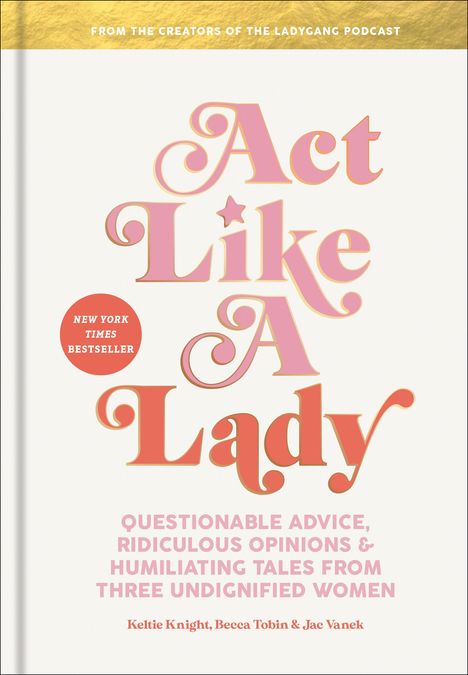 Keltie Knight: Act Like a Lady: Questionable Advice, Ridiculous Opinions, and Humiliating Tales from Three Undignified Women, Buch