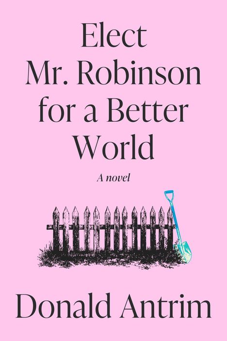 "Elect Mr. Robinson for a Better World. A novel. Donald Antrim" Schwarzer Zaun und blaue Schaufel auf rosa Hintergrund.