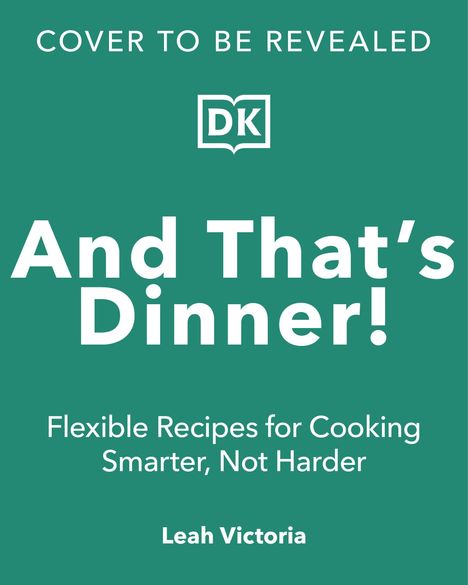 Text: "Cover to be revealed. And That's Dinner! Flexible Recipes for Cooking Smarter, Not Harder. Leah Victoria." 

Logo: DK.