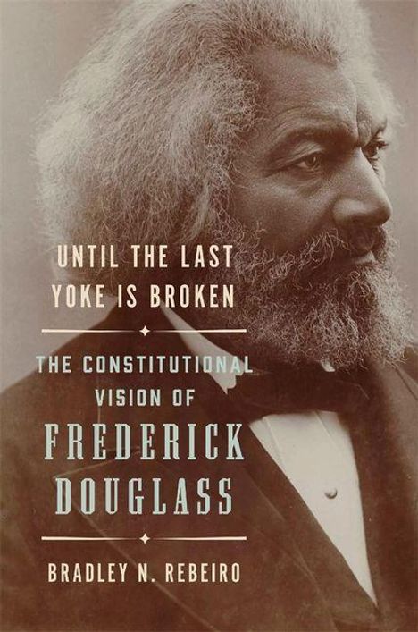 „Until the Last Yoke Is Broken: The Constitutional Vision of Frederick Douglass“ von Bradley N. Rebeiro. Ein Porträt von Douglass.