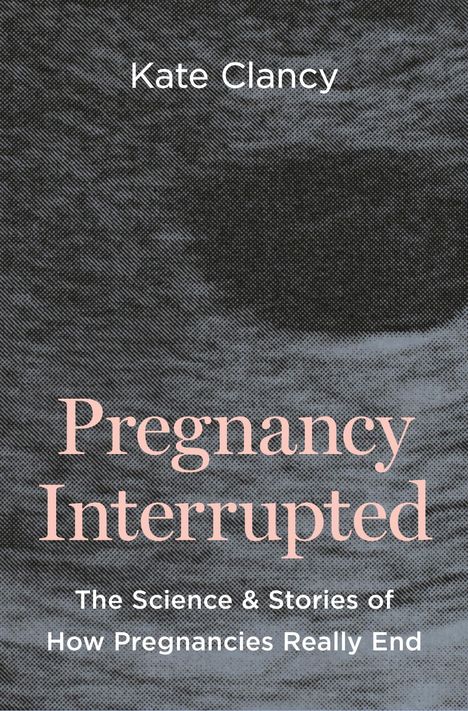 „Kate Clancy. Pregnancy Interrupted. The Science & Stories of How Pregnancies Really End“ auf grauem Hintergrund.