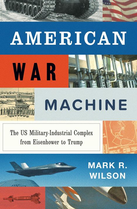 AMERICAN WAR MACHINE. The US Military-Industrial Complex from Eisenhower to Trump. Mark R. Wilson. Bilder von Militärtechnik.