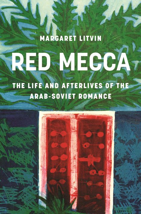 "Margaret Litvin, RED MECCA, THE LIFE AND AFTERLIVES OF THE ARAB-SOVIET ROMANCE". Illustration: Grüne Blätter, rote Tür.