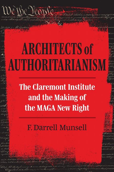 ARCHITECTS of AUTHORITARIANISM, The Claremont Institute and the Making of the MAGA New Right, F. Darrell Munsell.