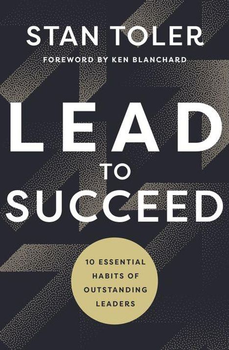 Titel: LEAD TO SUCCEED. Autor: Stan Toler. Vorwort von Ken Blanchard. Untertitel: 10 Essential Habits of Outstanding Leaders. Geometrisches Design.