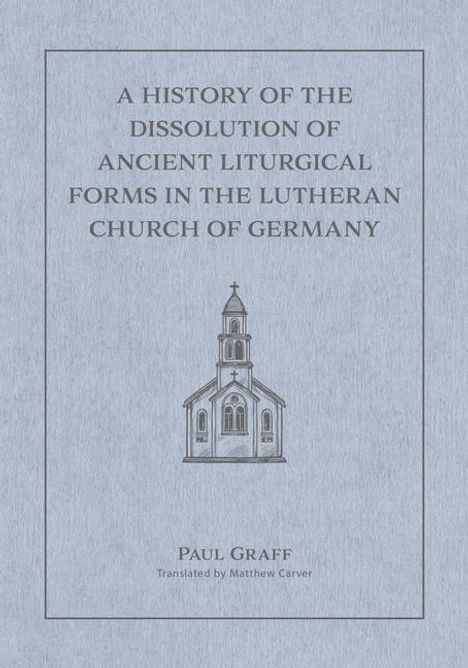 Matthew Carver: A History of the Dissolution of the Ancient Liturgical Forms in the Lutheran Church of Germany, Buch