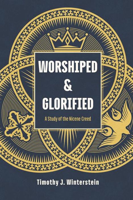 Timothy J Winterstein: Worshiped & Glorified - A Study of the Nicene Creed, Buch