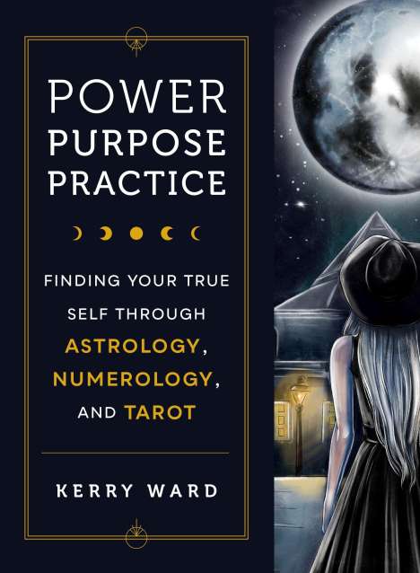 Kerry Ward: Power, Purpose, Practice: Finding Your True Self Through Astrology, Numerology, and Tarot, Buch