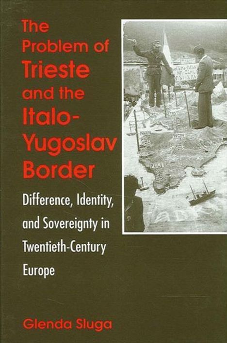Glenda Sluga: The Problem of Trieste and the Italo-Yugoslav Border: Difference, Identity, and Sovereignty in Twentieth-Century Europe, Buch