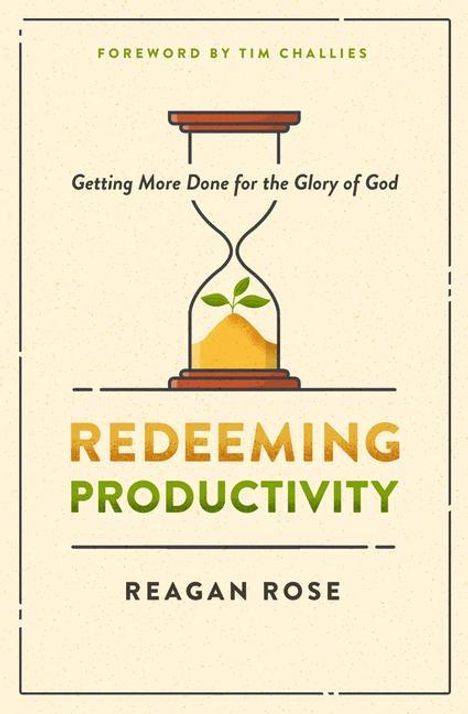 "FOREWORD BY TIM CHALLIES. Getting More Done for the Glory of God. REDEEMING PRODUCTIVITY. REAGAN ROSE. Illustration: Sanduhr mit Samen."