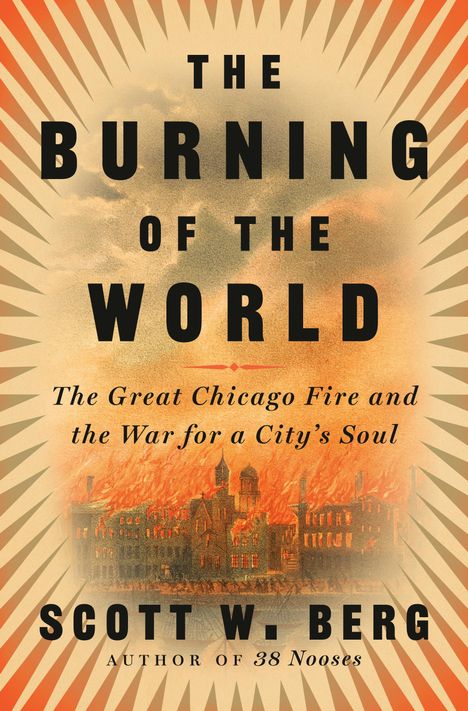 Scott W. Berg: The Burning of the World: The Great Chicago Fire and the War for a City's Soul, Buch
