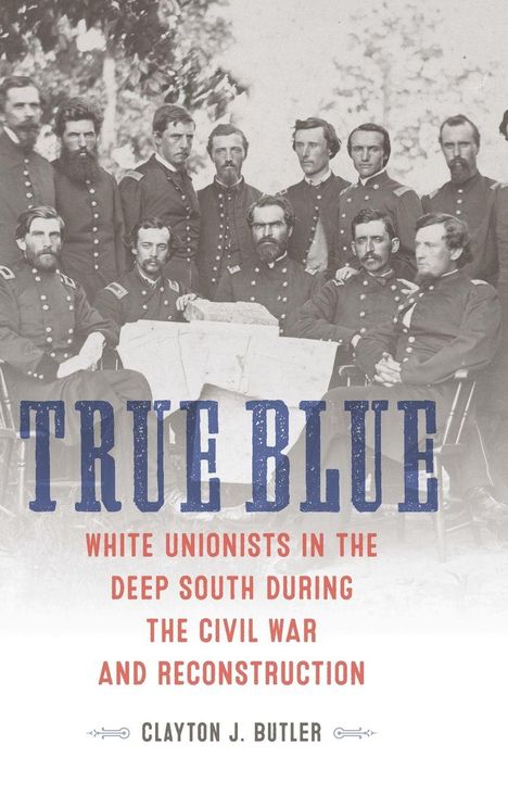 „TRUE BLUE. WHITE UNIONISTS IN THE DEEP SOUTH DURING THE CIVIL WAR AND RECONSTRUCTION, CLAYTON J. BUTLER." Schwarz-Weiß-Foto.