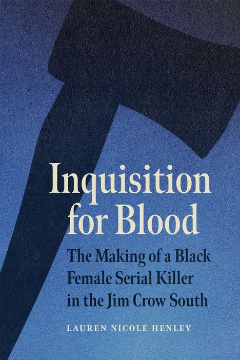 "Inquisition for Blood: The Making of a Black Female Serial Killer in the Jim Crow South" von Lauren Nicole Henley. Dunkle Axt.