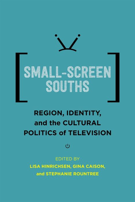 "SMALL-SCREEN SOUTHS: Region, Identity, and the Cultural Politics of Television. Edited by Lisa Hinrichsen, Gina Caison, Stephanie Rountree." Auf türkisem Hintergrund mit stilisiertem Fernseher.