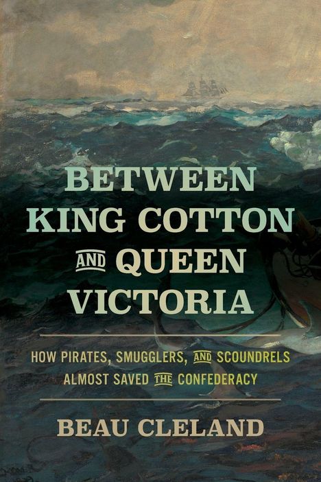 Text: "Between King Cotton and Queen Victoria. How pirates, smugglers, and scoundrels almost saved the Confederacy. Beau Cleland." Illustrationsstil: stürmisches Meer mit Segelschiff im Hintergrund.