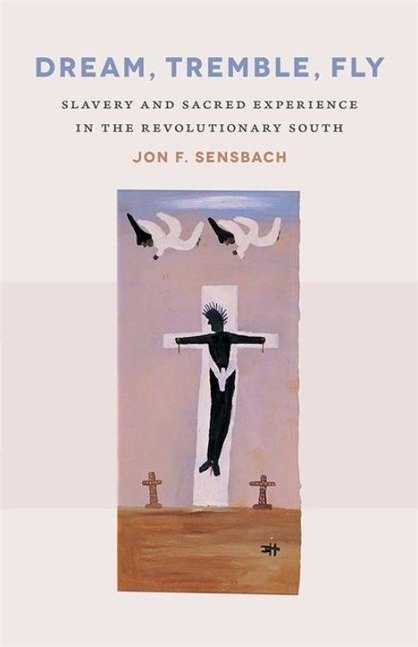Titel: Dream, Tremble, Fly. Untertitel: Slavery and Sacred Experience in the Revolutionary South. Autor: Jon F. Sensbach. In der Mitte eine Illustration: Zwei Kreuze und eine Figur am Kreuz, darüber fliegende Tauben.