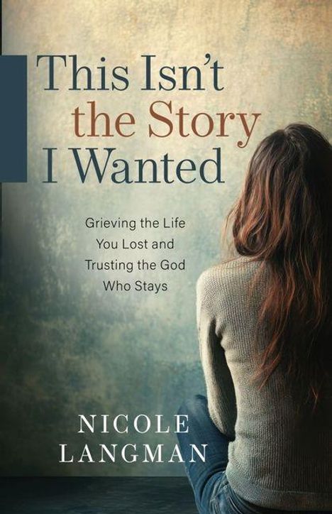 "This Isn't the Story I Wanted. Grieving the Life You Lost and Trusting the God Who Stays. Nicole Langman." Frau von hinten.