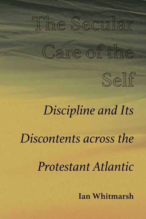 "The Secular Care of the Self. Discipline and Its Discontents across the Protestant Atlantic. Ian Whitmarsh." Vor einem sanften Farbverlauf.