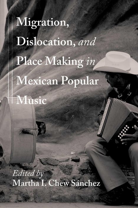 Text: "Migration, Dislocation, and Place Making in Mexican Popular Music. Edited by Martha I. Chew Sánchez." Schwarze und weiße Fotografie eines Musikers mit Hut und Akkordeon sitzend auf einem Stein.