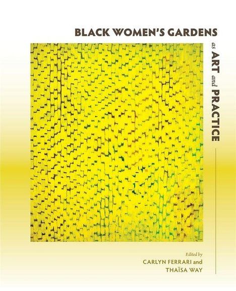 "BLACK WOMEN'S GARDENS as ART and PRACTICE, edited by CARLYN FERRARI and THAÏSA WAY." Gelbes, abstraktes Muster.