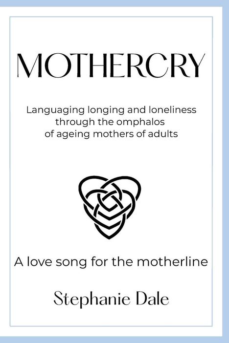 "MotherCry: Languaging longing and loneliness through the omphalos of ageing mothers of adults. A love song for the motherline. Stephanie Dale." Darunter ein verschlungenes Herzsymbol.