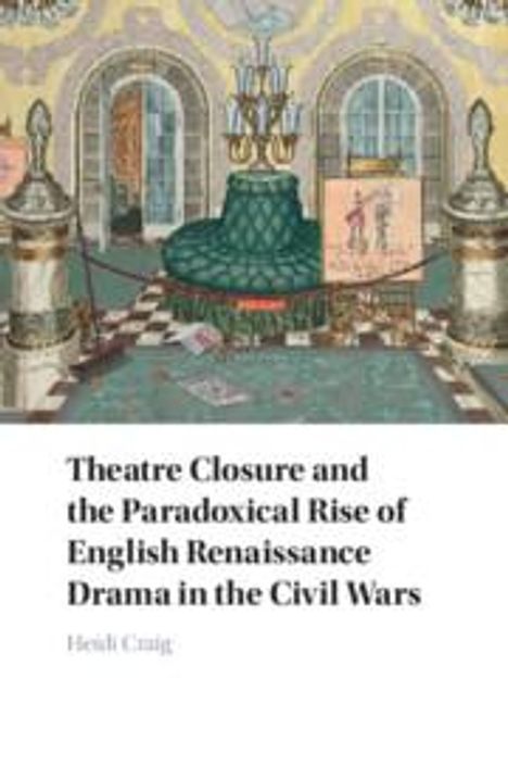 Heidi Craig: Theatre Closure and the Paradoxical Rise of English Renaissance Drama in the Civil Wars, Buch