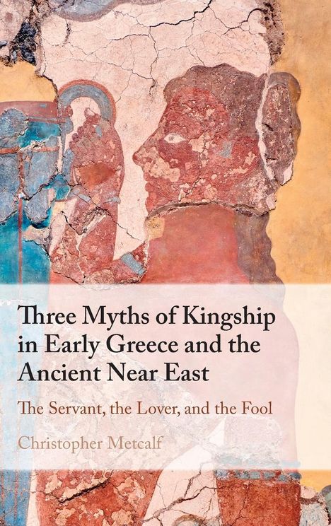 Christopher Metcalf: Three Myths of Kingship in Early Greece and the Ancient Near East, Buch