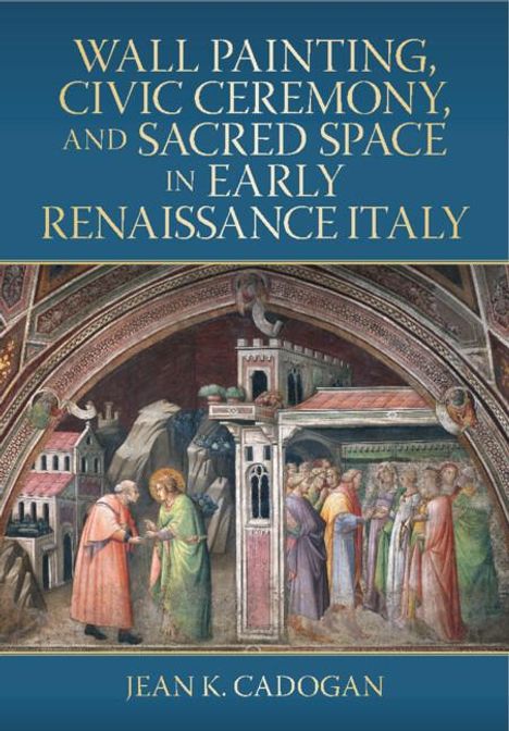 Jean K. Cadogan: Wall Painting, Civic Ceremony, and Sacred Space in Early Renaissance Italy, Buch