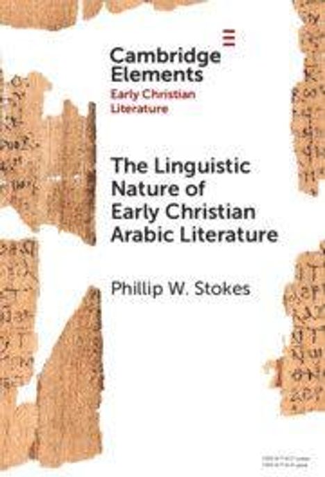 "Cambridge Elements: Early Christian Literature. The Linguistic Nature of Early Christian Arabic Literature. Phillip W. Stokes." Fragmentierte alte Textstücke im Hintergrund.