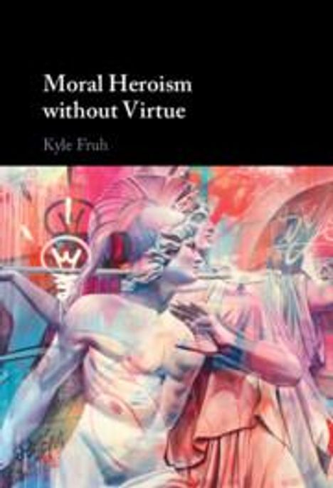 Kyle Fruh: Moral Heroism Without Virtue, Buch