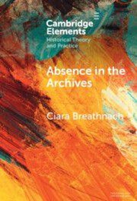 Oben steht "Cambridge Elements Historical Theory and Practice", darunter "Absence in the Archives" von Ciara Breathnach. Farbenfroher abstrakter Hintergrund in Orange und Blau.